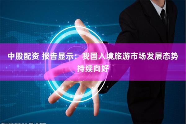 中股配资 报告显示：我国入境旅游市场发展态势持续向好