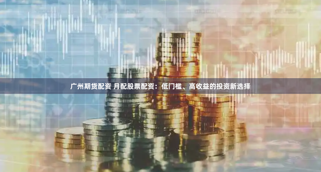 广州期货配资 月配股票配资：低门槛、高收益的投资新选择