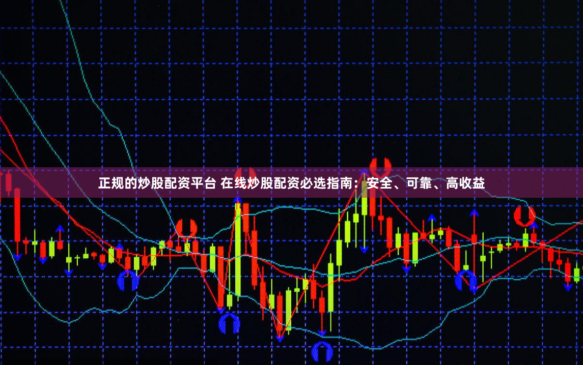 正规的炒股配资平台 在线炒股配资必选指南：安全、可靠、高收益