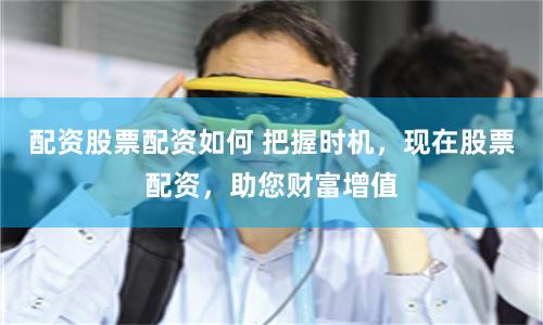 配资股票配资如何 把握时机，现在股票配资，助您财富增值