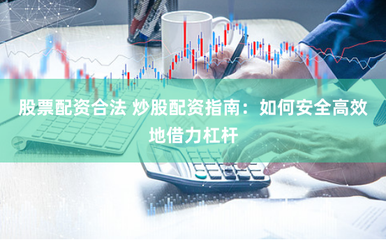 股票配资合法 炒股配资指南：如何安全高效地借力杠杆