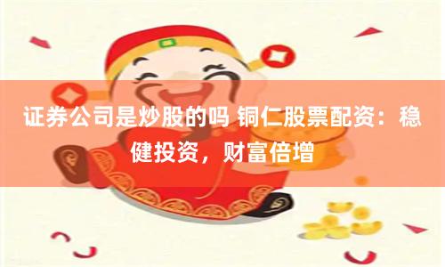 证券公司是炒股的吗 铜仁股票配资：稳健投资，财富倍增