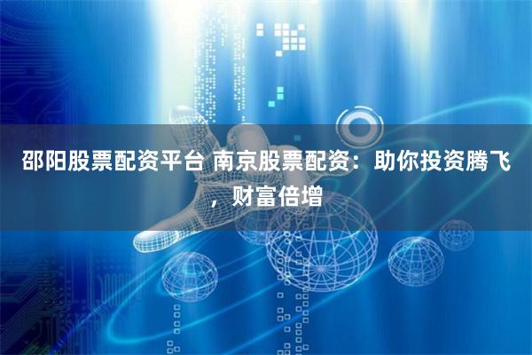 邵阳股票配资平台 南京股票配资：助你投资腾飞，财富倍增