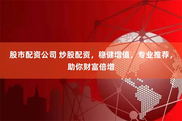 股市配资公司 炒股配资，稳健增值，专业推荐，助你财富倍增
