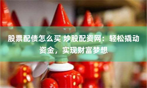 股票配债怎么买 炒股配资网：轻松撬动资金，实现财富梦想