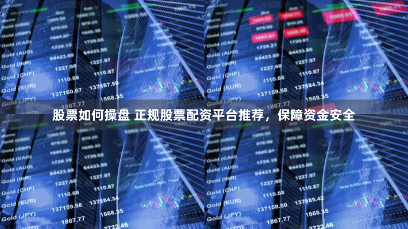 股票如何操盘 正规股票配资平台推荐，保障资金安全