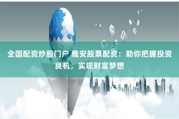 全国配资炒股门户 雅安股票配资：助你把握投资良机，实现财富梦想