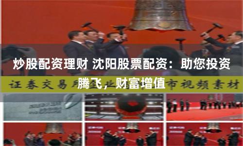 炒股配资理财 沈阳股票配资：助您投资腾飞，财富增值