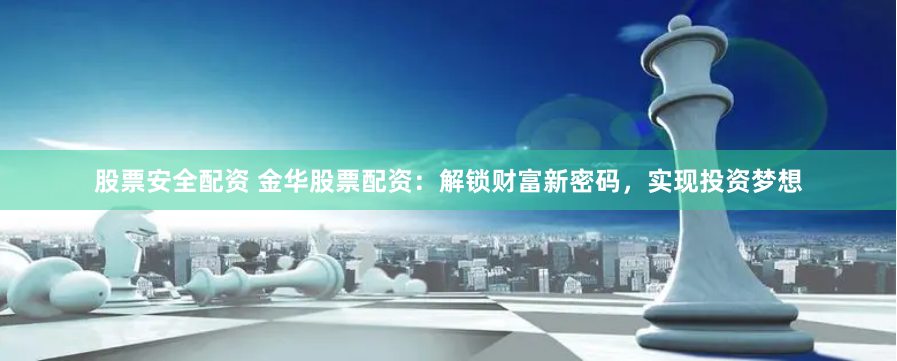 股票安全配资 金华股票配资：解锁财富新密码，实现投资梦想