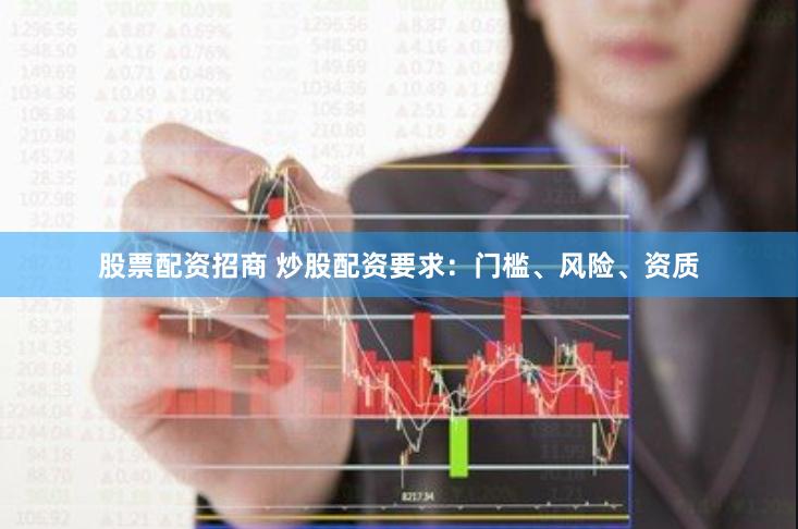 股票配资招商 炒股配资要求：门槛、风险、资质