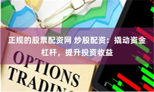 正规的股票配资网 炒股配资：撬动资金杠杆，提升投资收益