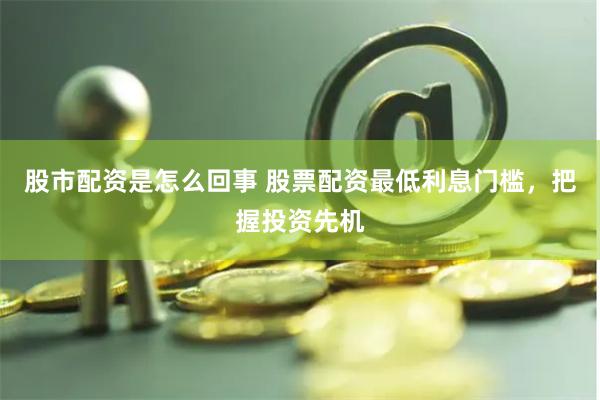 股市配资是怎么回事 股票配资最低利息门槛，把握投资先机