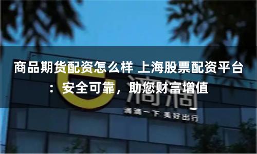 商品期货配资怎么样 上海股票配资平台：安全可靠，助您财富增值