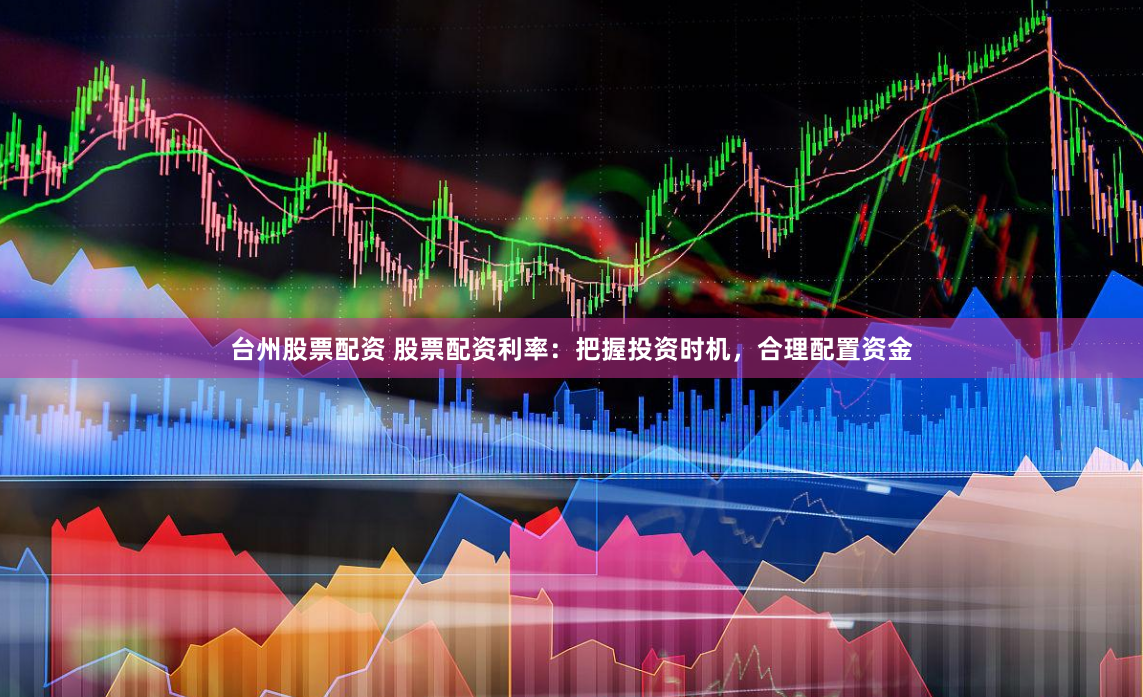 台州股票配资 股票配资利率：把握投资时机，合理配置资金