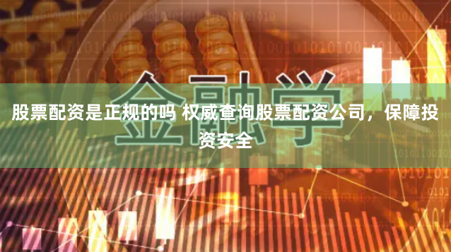 股票配资是正规的吗 权威查询股票配资公司，保障投资安全