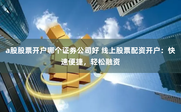 a股股票开户哪个证券公司好 线上股票配资开户：快速便捷，轻松融资