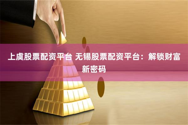上虞股票配资平台 无锡股票配资平台：解锁财富新密码
