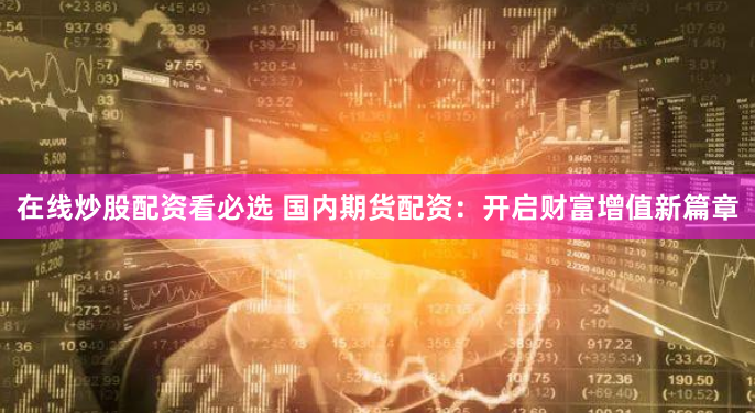 在线炒股配资看必选 国内期货配资：开启财富增值新篇章