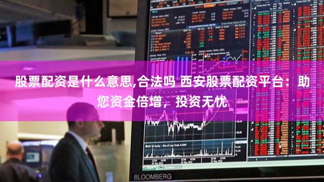 股票配资是什么意思,合法吗 西安股票配资平台：助您资金倍增，投资无忧