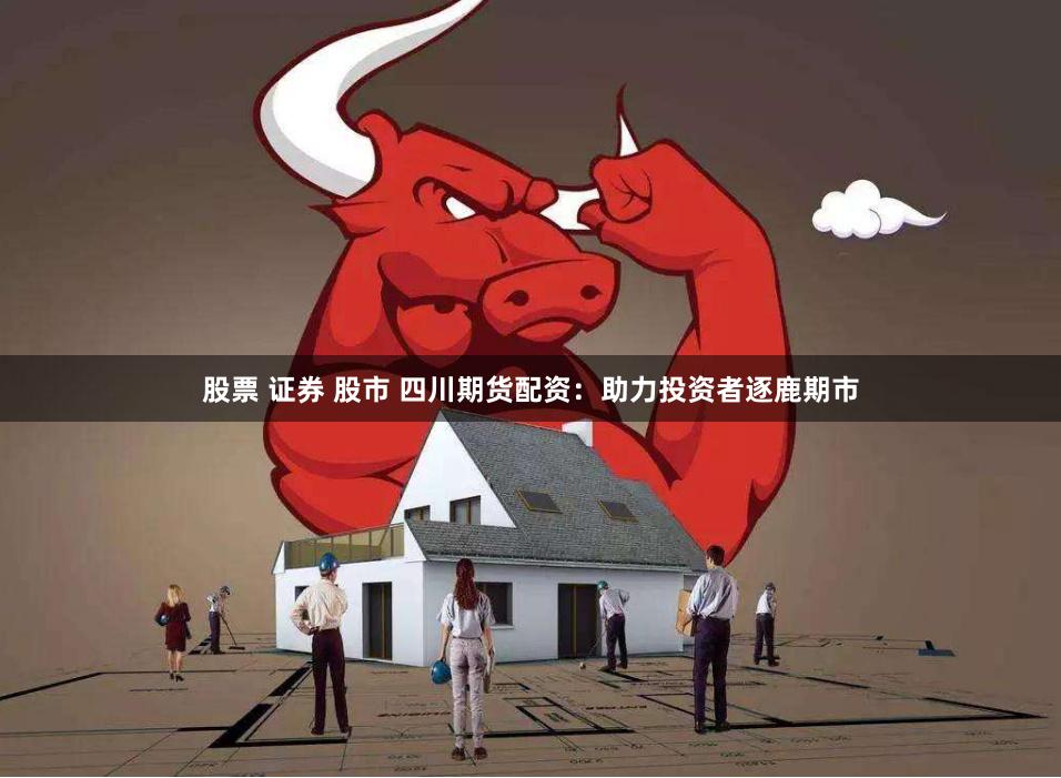 股票 证券 股市 四川期货配资：助力投资者逐鹿期市