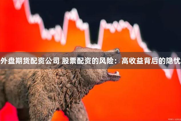 外盘期货配资公司 股票配资的风险：高收益背后的隐忧