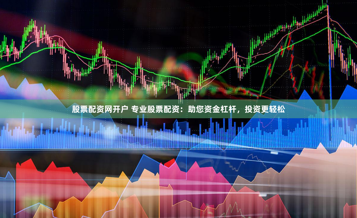 股票配资网开户 专业股票配资：助您资金杠杆，投资更轻松