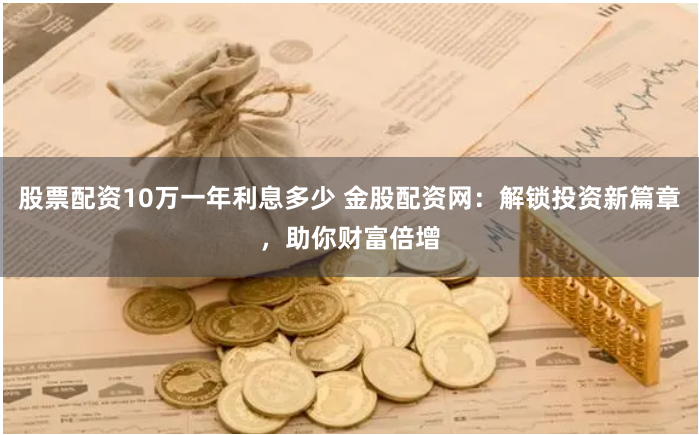 股票配资10万一年利息多少 金股配资网：解锁投资新篇章，助你财富倍增
