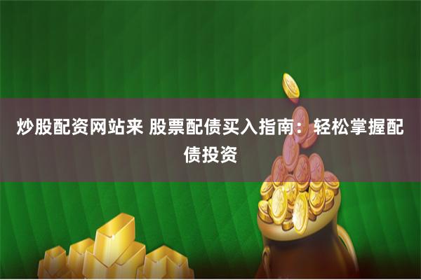 炒股配资网站来 股票配债买入指南：轻松掌握配债投资