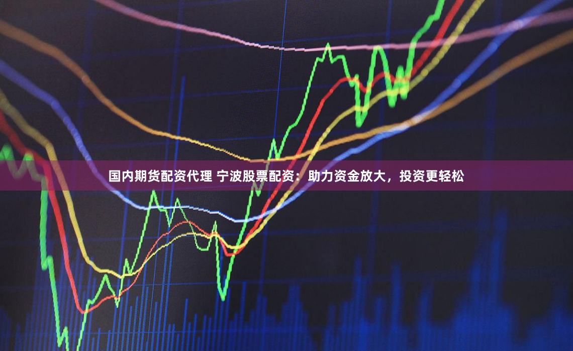 国内期货配资代理 宁波股票配资：助力资金放大，投资更轻松