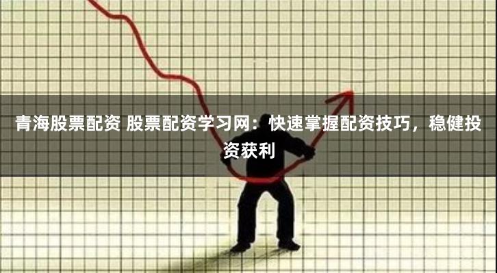 青海股票配资 股票配资学习网：快速掌握配资技巧，稳健投资获利