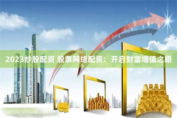 2023炒股配资 股票网络配资：开启财富增值之路