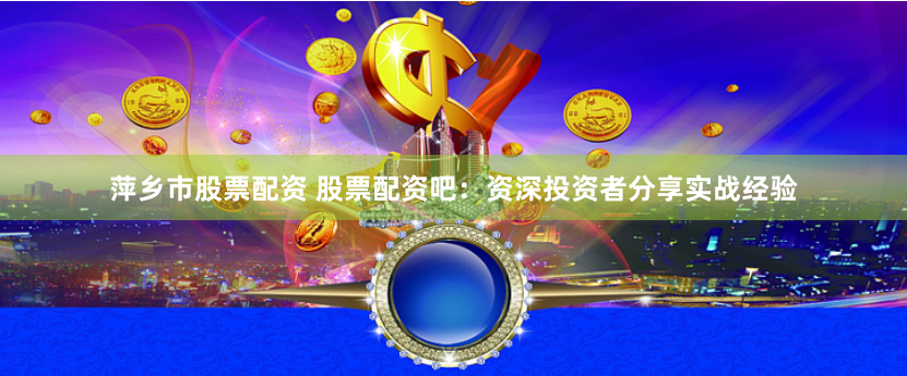 萍乡市股票配资 股票配资吧：资深投资者分享实战经验