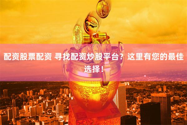 配资股票配资 寻找配资炒股平台？这里有您的最佳选择！