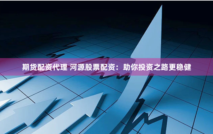 期货配资代理 河源股票配资：助你投资之路更稳健
