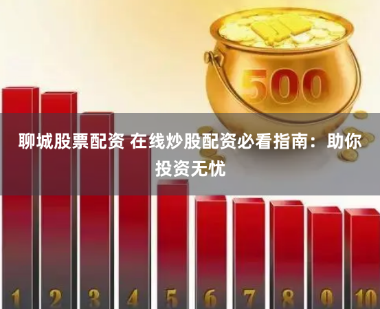 聊城股票配资 在线炒股配资必看指南：助你投资无忧