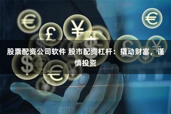 股票配资公司软件 股市配资杠杆：撬动财富，谨慎投资