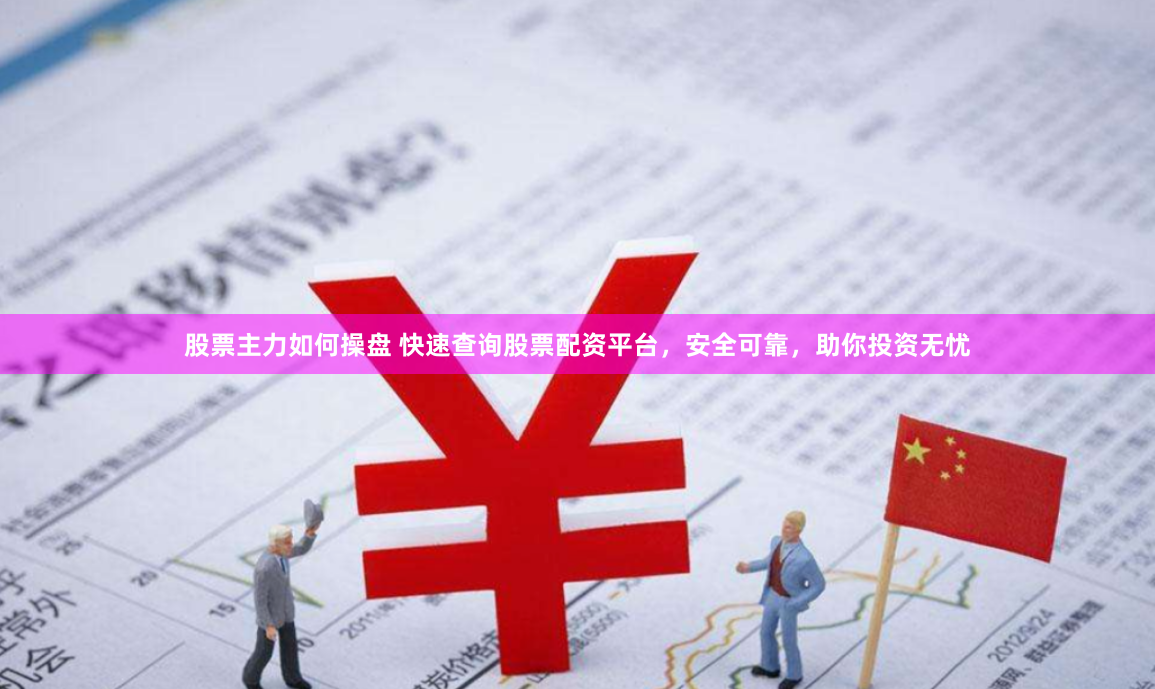 股票主力如何操盘 快速查询股票配资平台，安全可靠，助你投资无忧