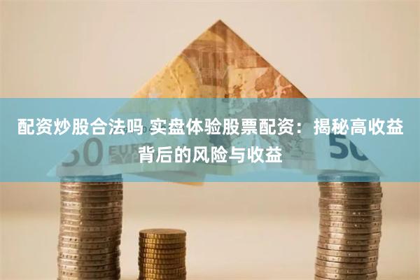 配资炒股合法吗 实盘体验股票配资：揭秘高收益背后的风险与收益