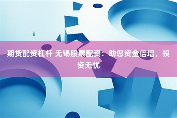 期货配资杠杆 无锡股票配资：助您资金倍增，投资无忧