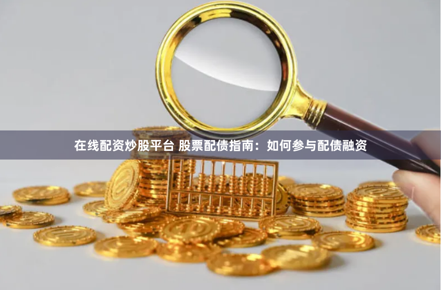 在线配资炒股平台 股票配债指南：如何参与配债融资