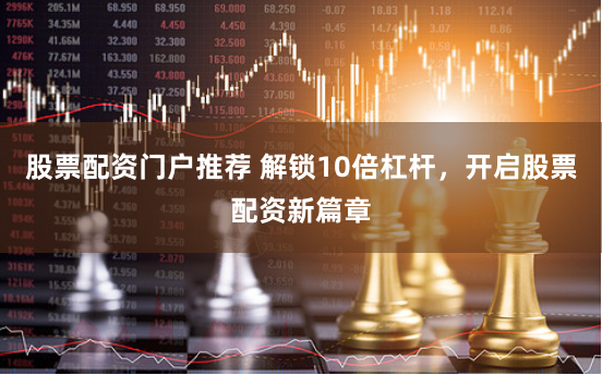 股票配资门户推荐 解锁10倍杠杆，开启股票配资新篇章