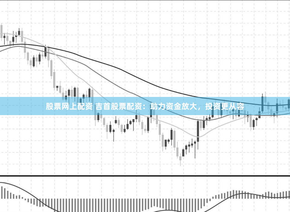股票网上配资 吉首股票配资：助力资金放大，投资更从容