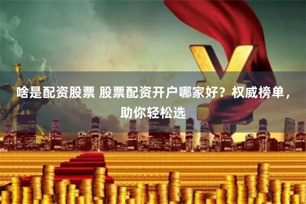 啥是配资股票 股票配资开户哪家好？权威榜单，助你轻松选