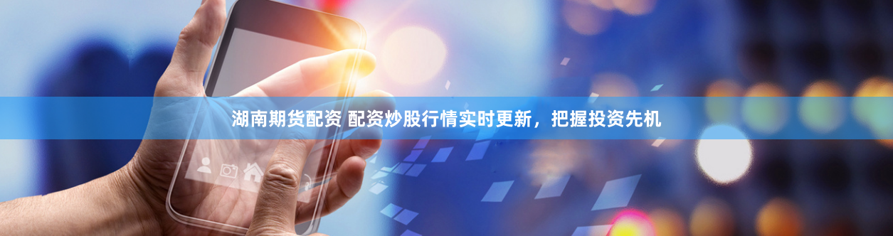 湖南期货配资 配资炒股行情实时更新，把握投资先机