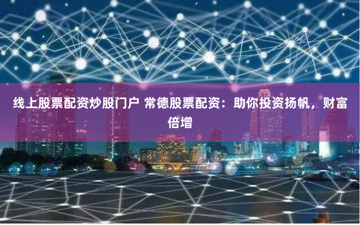 线上股票配资炒股门户 常德股票配资：助你投资扬帆，财富倍增
