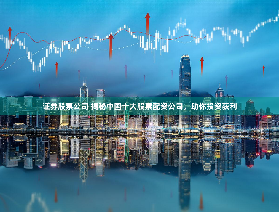 证券股票公司 揭秘中国十大股票配资公司，助你投资获利