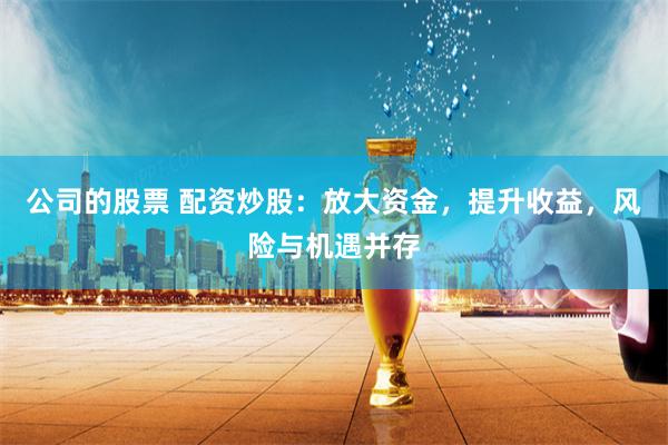 公司的股票 配资炒股：放大资金，提升收益，风险与机遇并存