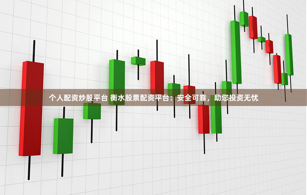 个人配资炒股平台 衡水股票配资平台：安全可靠，助您投资无忧