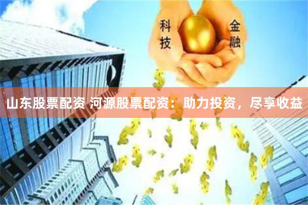 山东股票配资 河源股票配资：助力投资，尽享收益