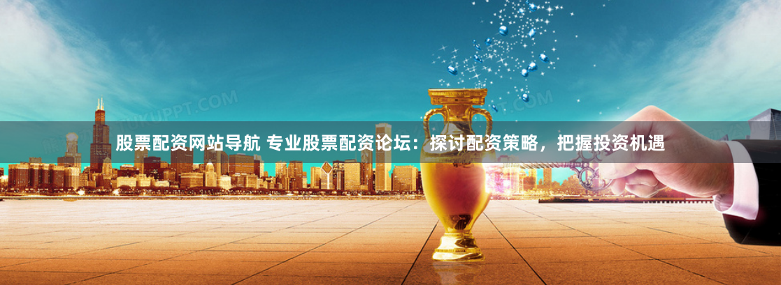 股票配资网站导航 专业股票配资论坛：探讨配资策略，把握投资机遇